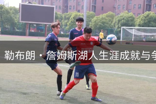 勒布朗·詹姆斯湖人生涯成就与争议并存：冠军荣耀后留下怎样的复杂遗产？